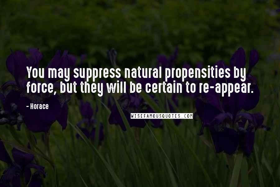 Horace Quotes: You may suppress natural propensities by force, but they will be certain to re-appear.