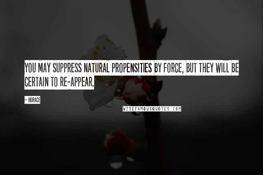 Horace Quotes: You may suppress natural propensities by force, but they will be certain to re-appear.