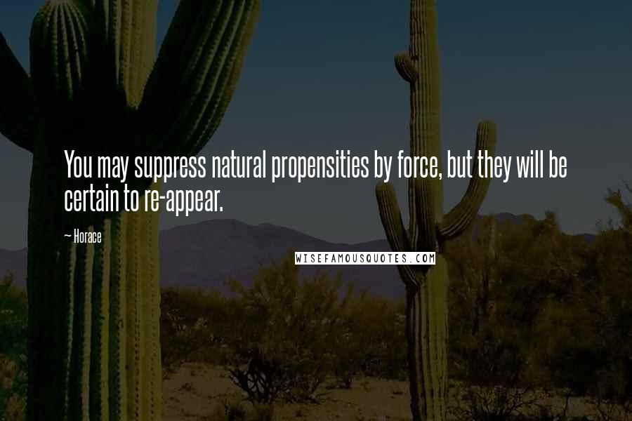 Horace Quotes: You may suppress natural propensities by force, but they will be certain to re-appear.