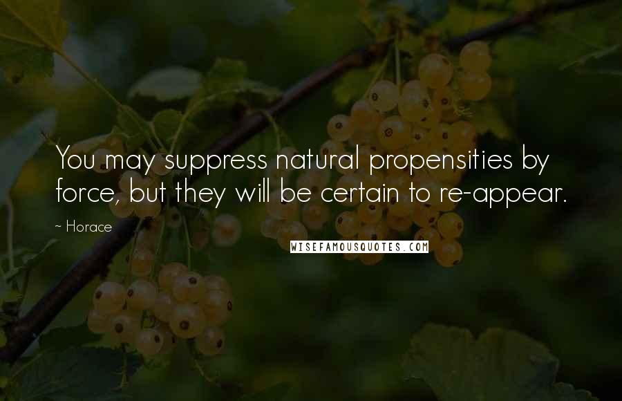 Horace Quotes: You may suppress natural propensities by force, but they will be certain to re-appear.