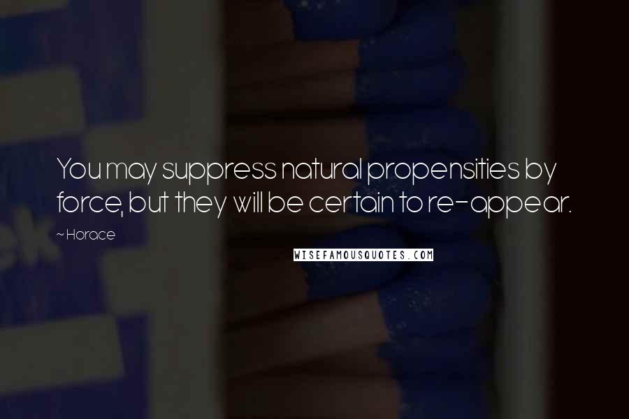 Horace Quotes: You may suppress natural propensities by force, but they will be certain to re-appear.