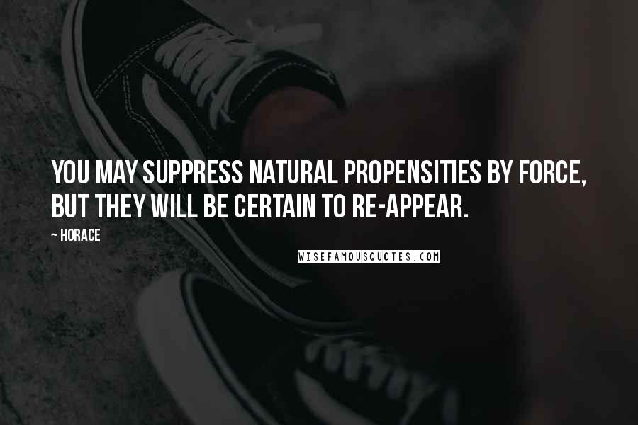 Horace Quotes: You may suppress natural propensities by force, but they will be certain to re-appear.