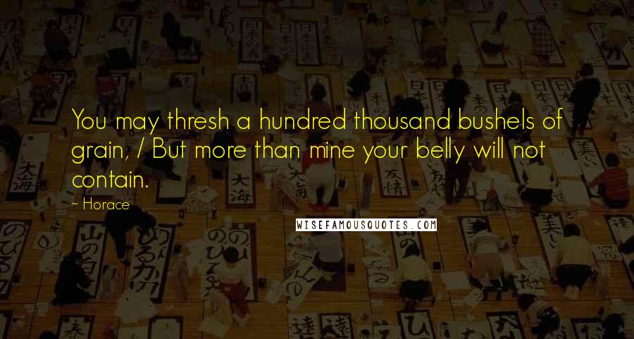 Horace Quotes: You may thresh a hundred thousand bushels of grain, / But more than mine your belly will not contain.