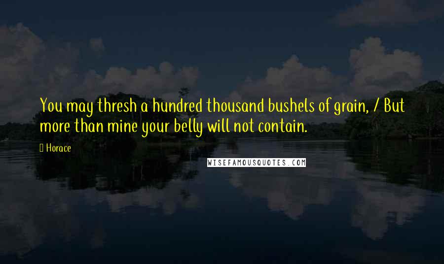 Horace Quotes: You may thresh a hundred thousand bushels of grain, / But more than mine your belly will not contain.