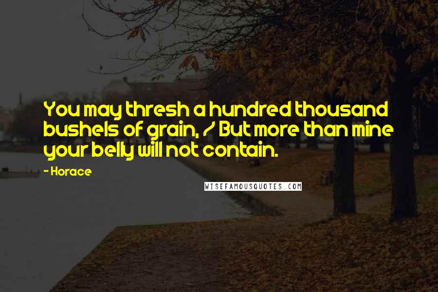 Horace Quotes: You may thresh a hundred thousand bushels of grain, / But more than mine your belly will not contain.