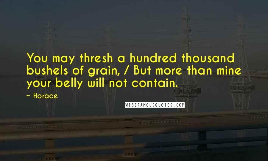 Horace Quotes: You may thresh a hundred thousand bushels of grain, / But more than mine your belly will not contain.