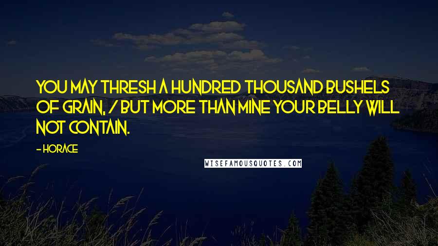 Horace Quotes: You may thresh a hundred thousand bushels of grain, / But more than mine your belly will not contain.