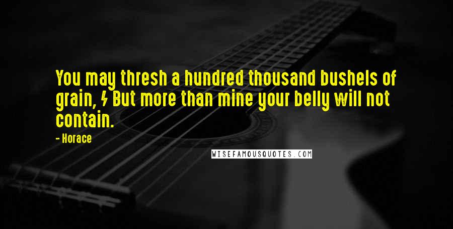 Horace Quotes: You may thresh a hundred thousand bushels of grain, / But more than mine your belly will not contain.