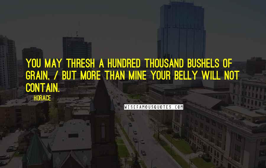 Horace Quotes: You may thresh a hundred thousand bushels of grain, / But more than mine your belly will not contain.