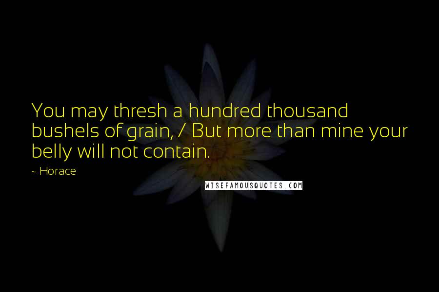 Horace Quotes: You may thresh a hundred thousand bushels of grain, / But more than mine your belly will not contain.