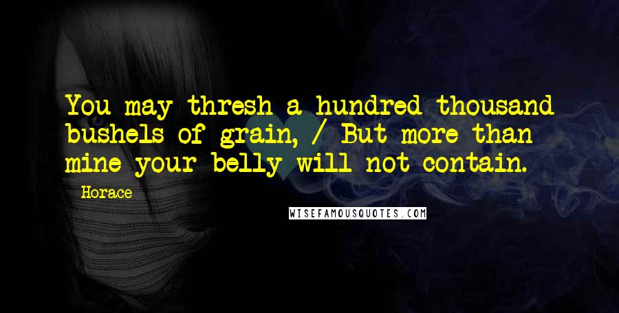 Horace Quotes: You may thresh a hundred thousand bushels of grain, / But more than mine your belly will not contain.