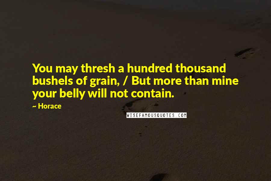 Horace Quotes: You may thresh a hundred thousand bushels of grain, / But more than mine your belly will not contain.