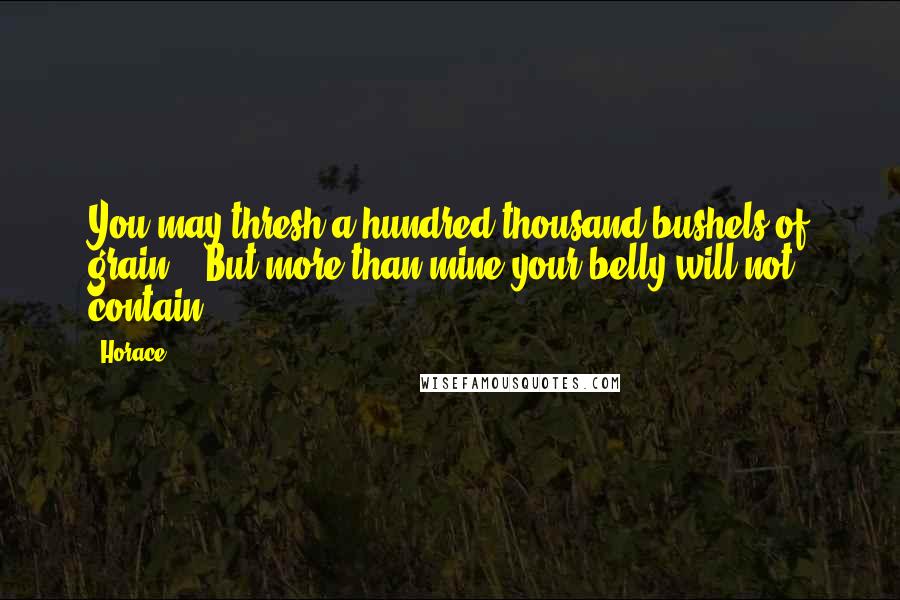 Horace Quotes: You may thresh a hundred thousand bushels of grain, / But more than mine your belly will not contain.