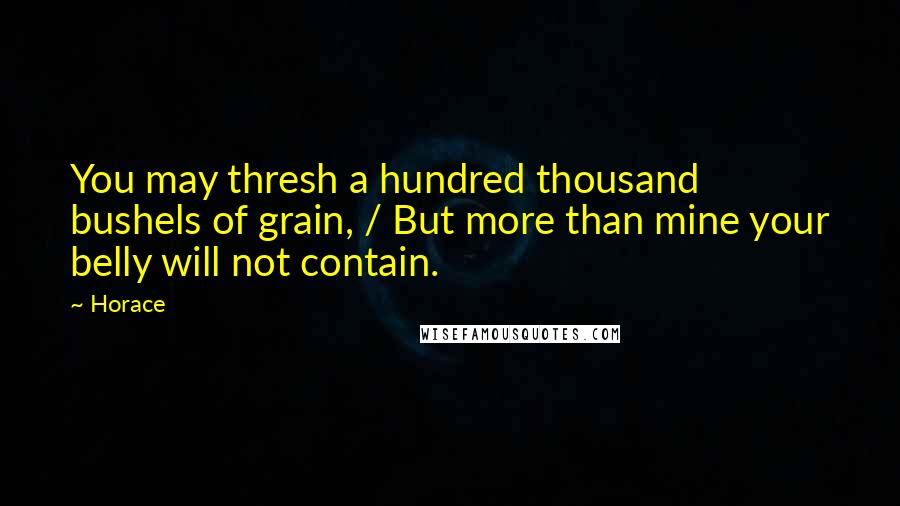 Horace Quotes: You may thresh a hundred thousand bushels of grain, / But more than mine your belly will not contain.