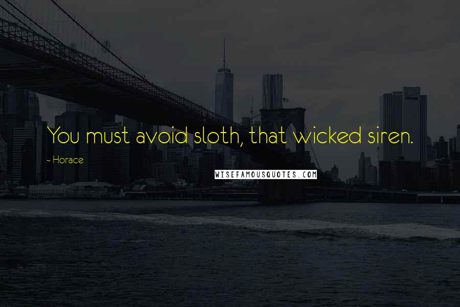 Horace Quotes: You must avoid sloth, that wicked siren.