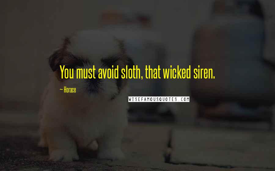Horace Quotes: You must avoid sloth, that wicked siren.
