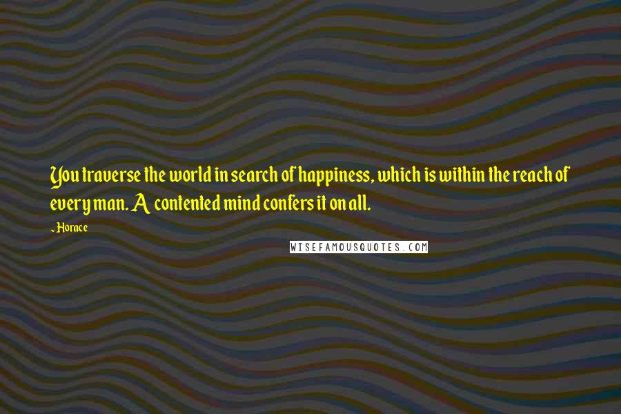 Horace Quotes: You traverse the world in search of happiness, which is within the reach of every man. A contented mind confers it on all.