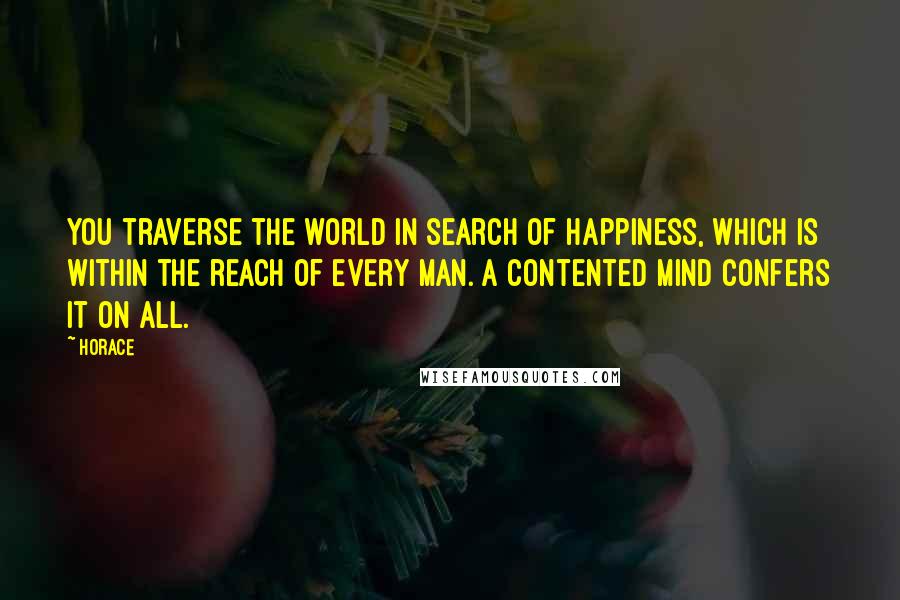 Horace Quotes: You traverse the world in search of happiness, which is within the reach of every man. A contented mind confers it on all.