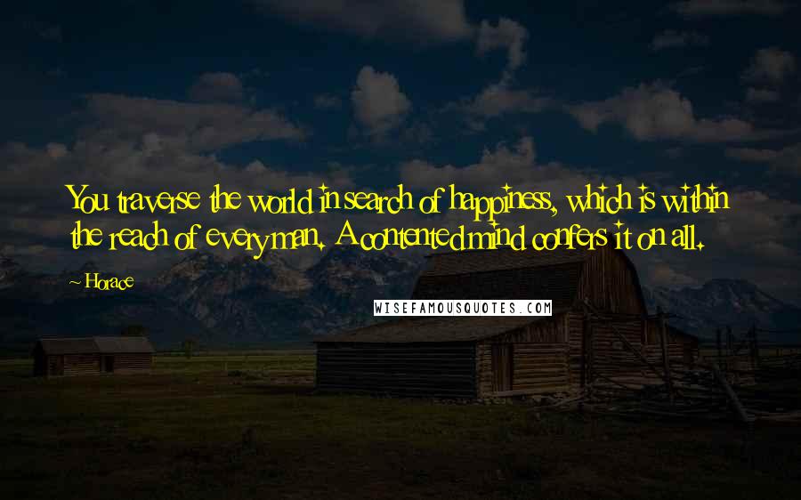 Horace Quotes: You traverse the world in search of happiness, which is within the reach of every man. A contented mind confers it on all.