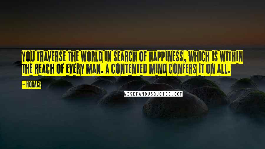 Horace Quotes: You traverse the world in search of happiness, which is within the reach of every man. A contented mind confers it on all.