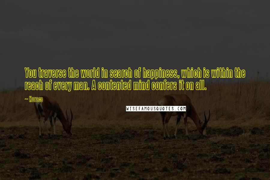 Horace Quotes: You traverse the world in search of happiness, which is within the reach of every man. A contented mind confers it on all.