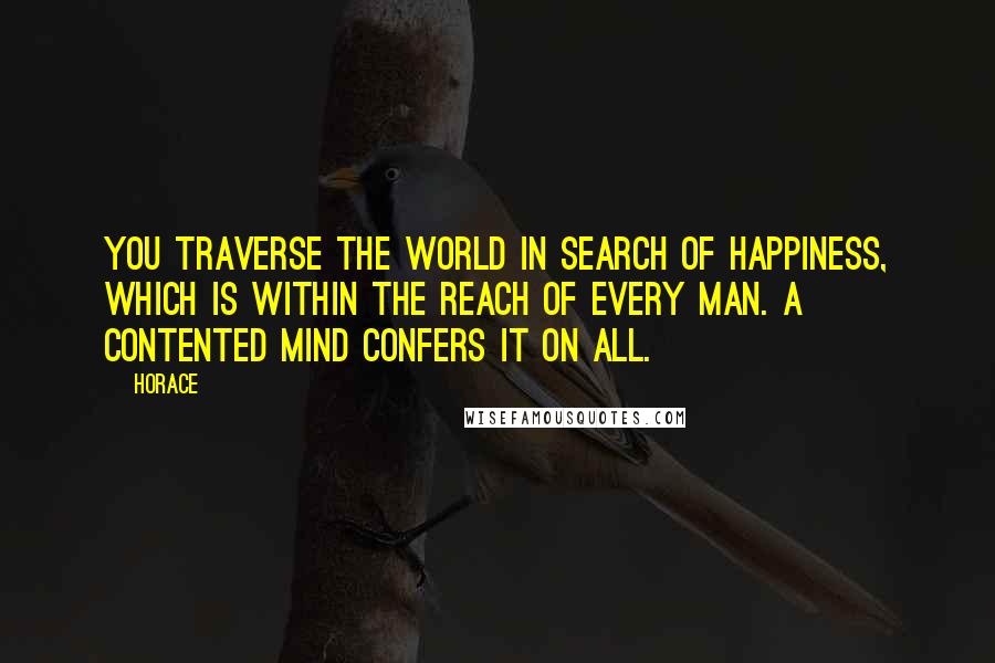 Horace Quotes: You traverse the world in search of happiness, which is within the reach of every man. A contented mind confers it on all.