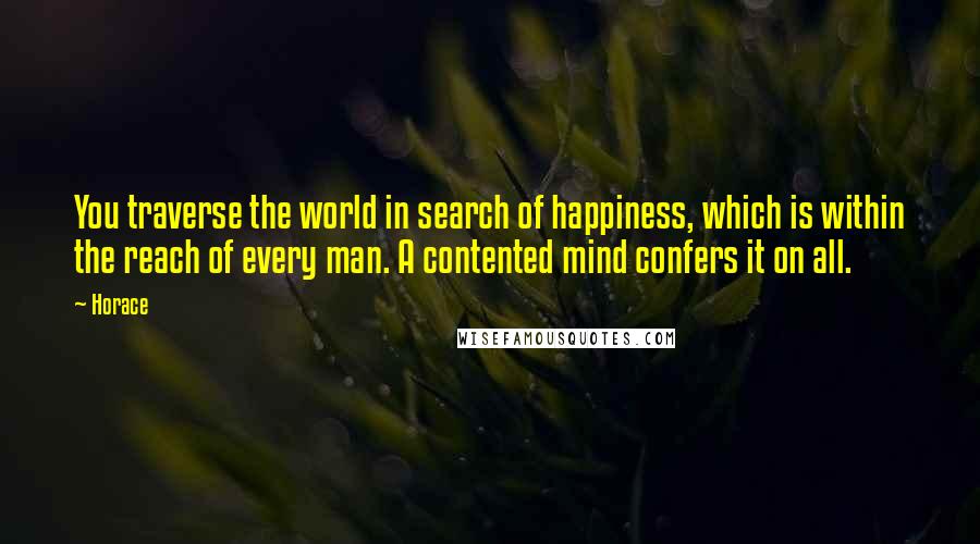 Horace Quotes: You traverse the world in search of happiness, which is within the reach of every man. A contented mind confers it on all.