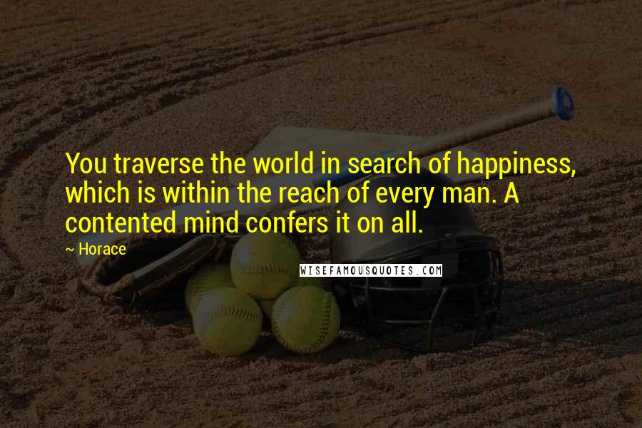 Horace Quotes: You traverse the world in search of happiness, which is within the reach of every man. A contented mind confers it on all.