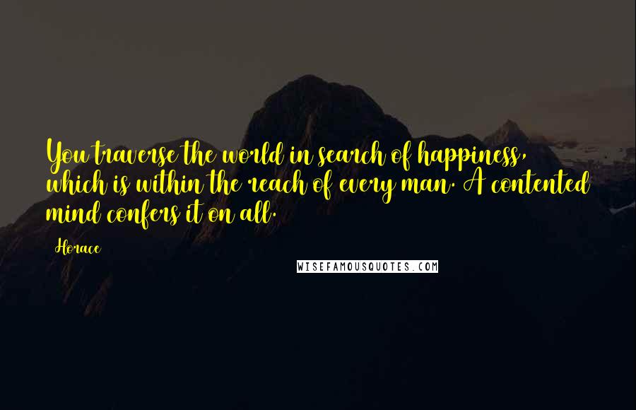 Horace Quotes: You traverse the world in search of happiness, which is within the reach of every man. A contented mind confers it on all.