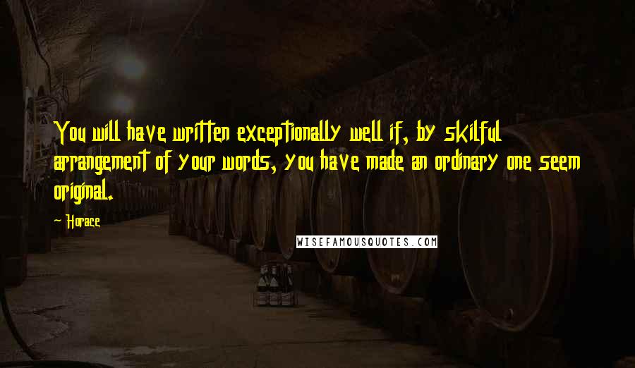 Horace Quotes: You will have written exceptionally well if, by skilful arrangement of your words, you have made an ordinary one seem original.