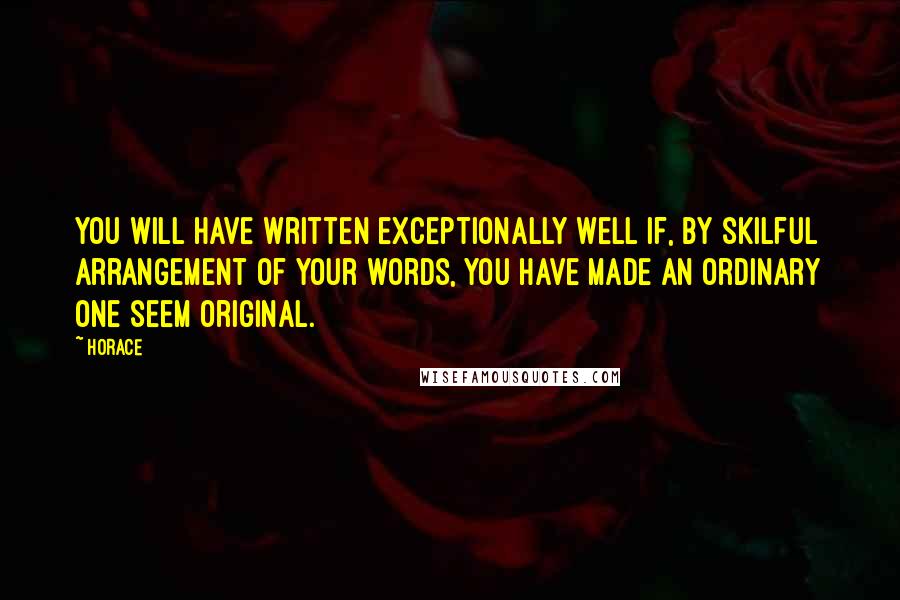 Horace Quotes: You will have written exceptionally well if, by skilful arrangement of your words, you have made an ordinary one seem original.
