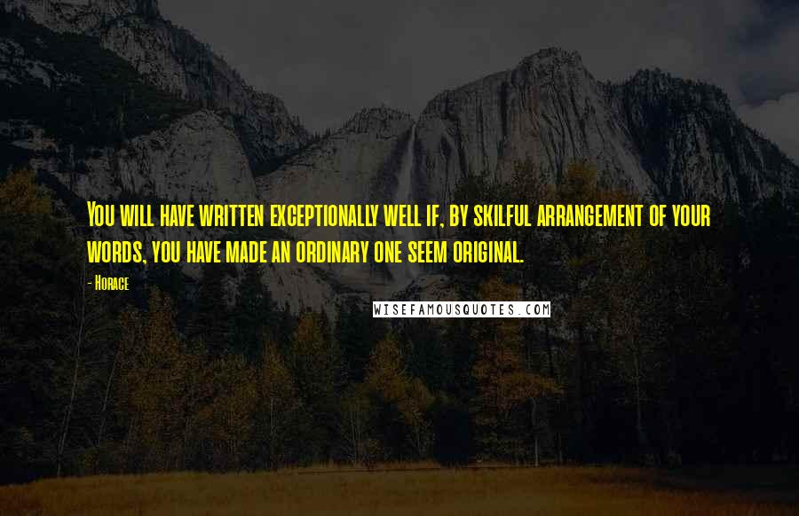 Horace Quotes: You will have written exceptionally well if, by skilful arrangement of your words, you have made an ordinary one seem original.