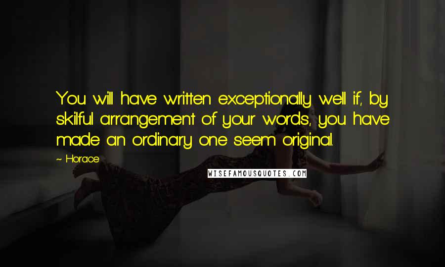 Horace Quotes: You will have written exceptionally well if, by skilful arrangement of your words, you have made an ordinary one seem original.