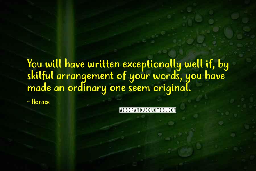Horace Quotes: You will have written exceptionally well if, by skilful arrangement of your words, you have made an ordinary one seem original.