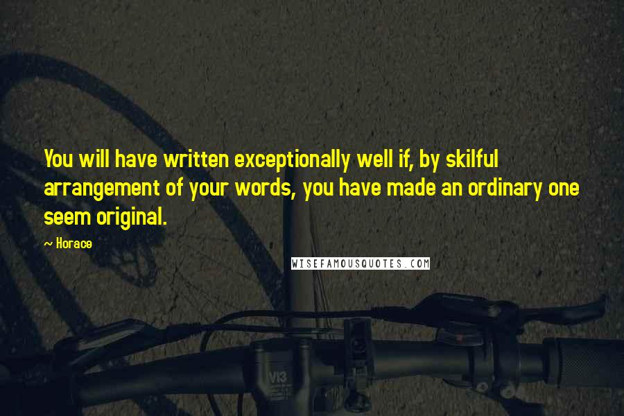 Horace Quotes: You will have written exceptionally well if, by skilful arrangement of your words, you have made an ordinary one seem original.