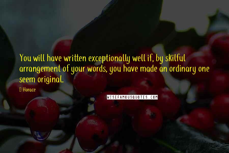 Horace Quotes: You will have written exceptionally well if, by skilful arrangement of your words, you have made an ordinary one seem original.