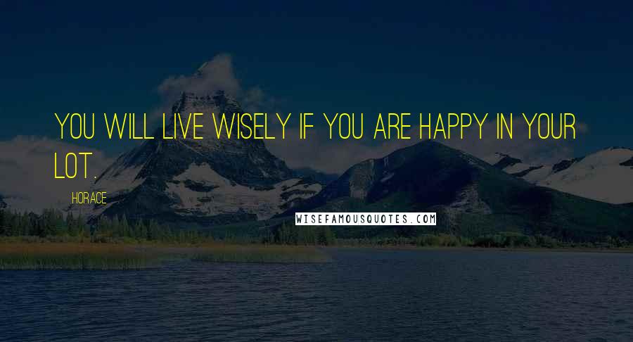 Horace Quotes: You will live wisely if you are happy in your lot.