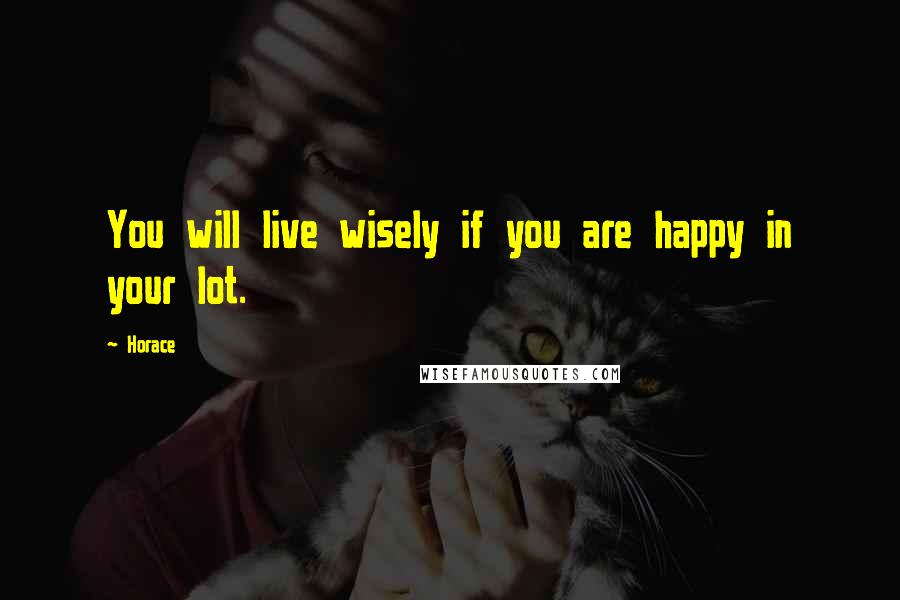 Horace Quotes: You will live wisely if you are happy in your lot.