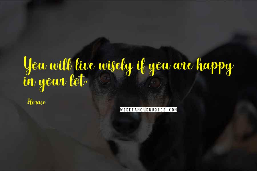 Horace Quotes: You will live wisely if you are happy in your lot.