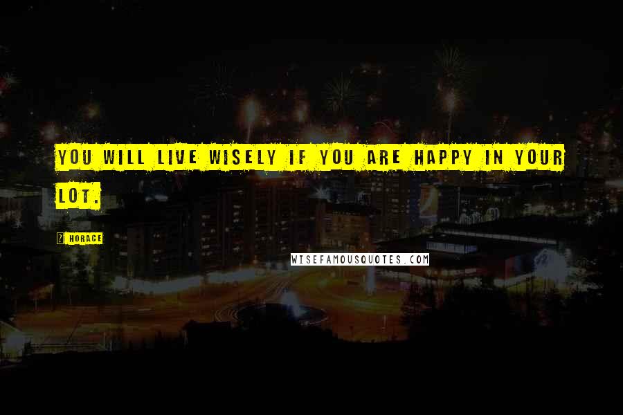 Horace Quotes: You will live wisely if you are happy in your lot.