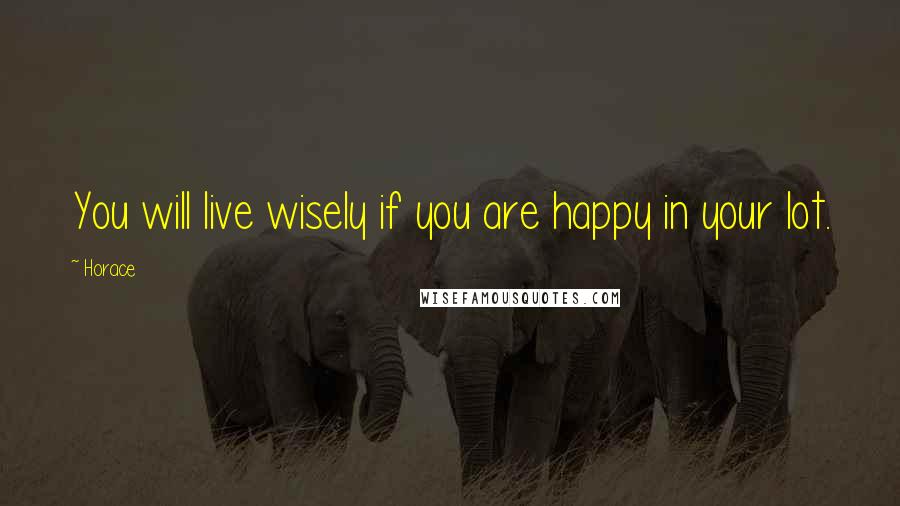 Horace Quotes: You will live wisely if you are happy in your lot.