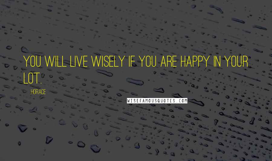 Horace Quotes: You will live wisely if you are happy in your lot.