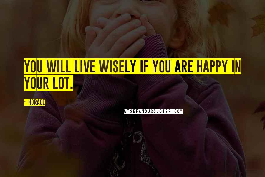 Horace Quotes: You will live wisely if you are happy in your lot.