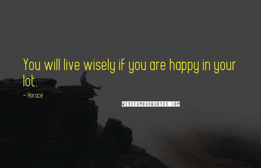 Horace Quotes: You will live wisely if you are happy in your lot.