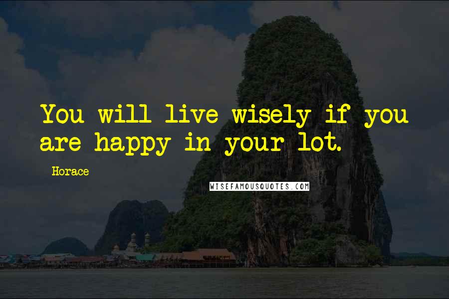 Horace Quotes: You will live wisely if you are happy in your lot.