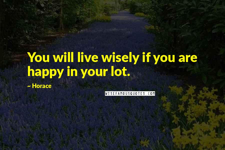 Horace Quotes: You will live wisely if you are happy in your lot.