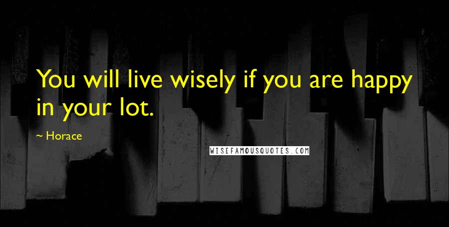 Horace Quotes: You will live wisely if you are happy in your lot.