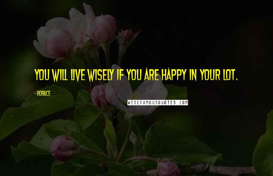 Horace Quotes: You will live wisely if you are happy in your lot.