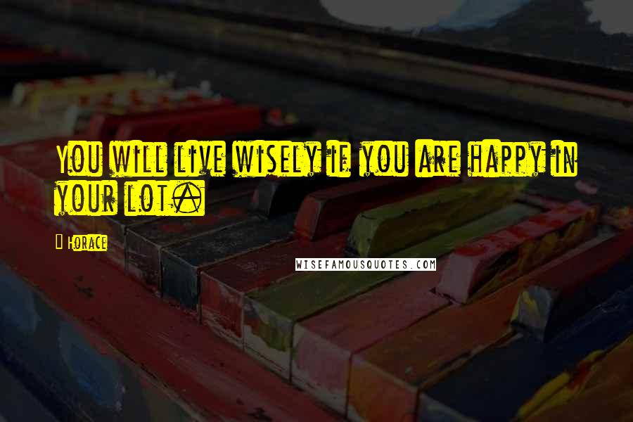 Horace Quotes: You will live wisely if you are happy in your lot.