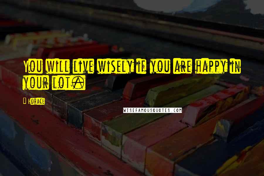 Horace Quotes: You will live wisely if you are happy in your lot.